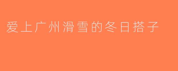 爱上广州滑雪的冬日搭子