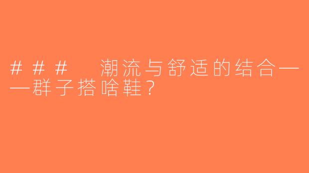 ### 潮流与舒适的结合——群子搭啥鞋？