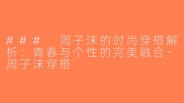 ### 周子沫的时尚穿搭解析：青春与个性的完美融合-周子沫穿搭