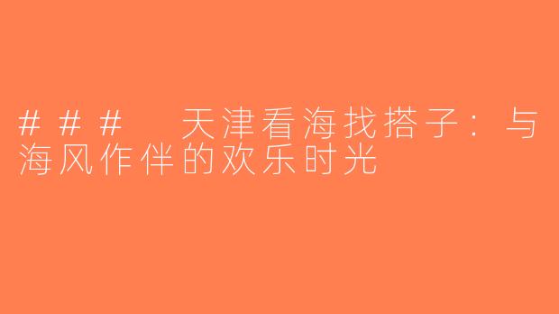 ### 天津看海找搭子：与海风作伴的欢乐时光