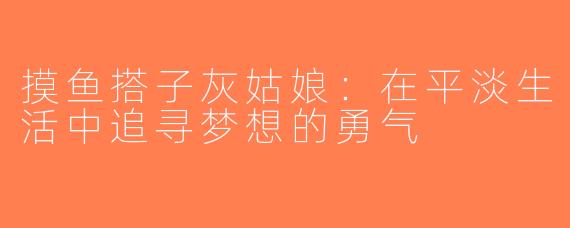 摸鱼搭子灰姑娘：在平淡生活中追寻梦想的勇气