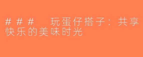 ### 玩蛋仔搭子：共享快乐的美味时光