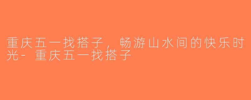 重庆五一找搭子，畅游山水间的快乐时光-重庆五一找搭子