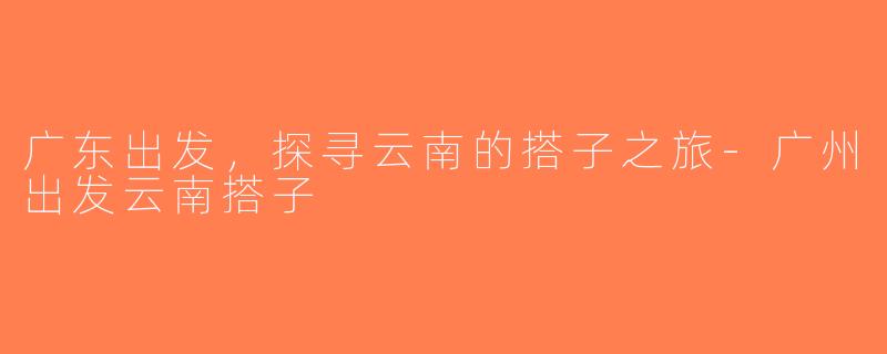 广东出发，探寻云南的搭子之旅-广州出发云南搭子