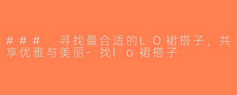 ### 寻找最合适的LO裙搭子，共享优雅与美丽-找lo裙搭子