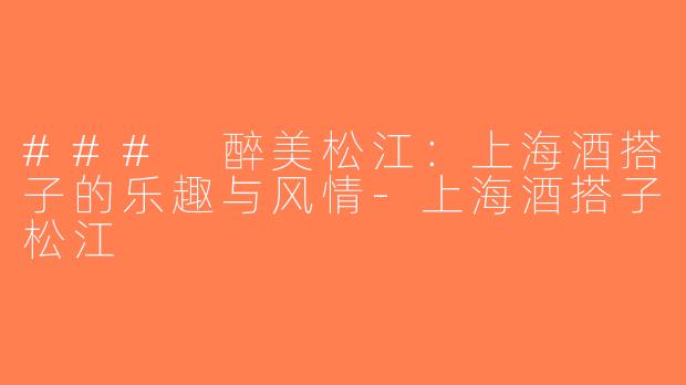### 醉美松江：上海酒搭子的乐趣与风情-上海酒搭子松江