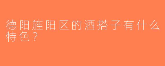 德阳旌阳区的酒搭子有什么特色？