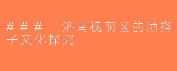 ### 济南槐荫区的酒搭子文化探究