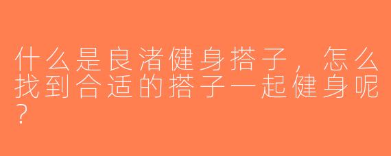 什么是良渚健身搭子，怎么找到合适的搭子一起健身呢？