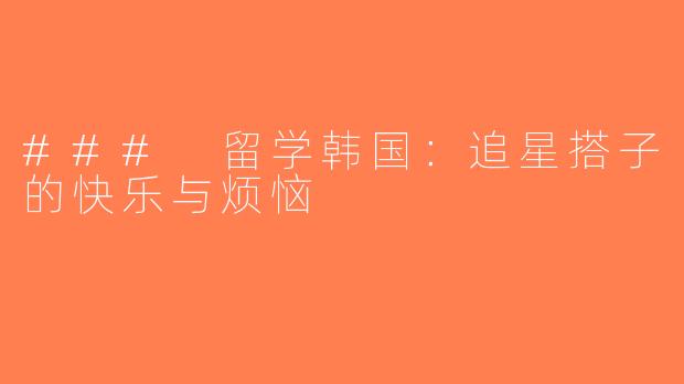### 留学韩国：追星搭子的快乐与烦恼