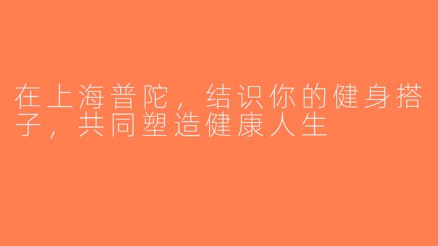 在上海普陀，结识你的健身搭子，共同塑造健康人生