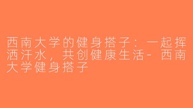 西南大学的健身搭子：一起挥洒汗水，共创健康生活-西南大学健身搭子