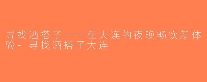 寻找酒搭子——在大连的夜晚畅饮新体验-寻找酒搭子大连