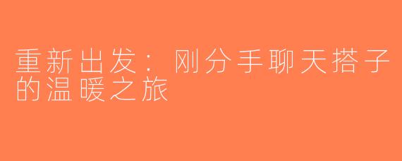 重新出发：刚分手聊天搭子的温暖之旅