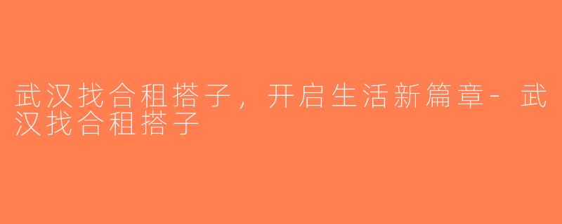 武汉找合租搭子，开启生活新篇章-武汉找合租搭子