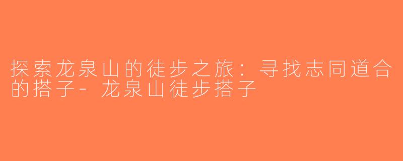 探索龙泉山的徒步之旅：寻找志同道合的搭子-龙泉山徒步搭子