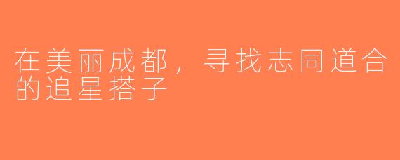 在美丽成都，寻找志同道合的追星搭子