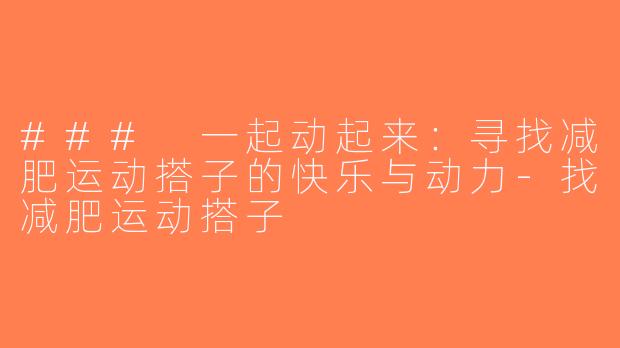 ### 一起动起来：寻找减肥运动搭子的快乐与动力-找减肥运动搭子