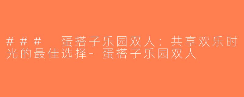 ### 蛋搭子乐园双人：共享欢乐时光的最佳选择-蛋搭子乐园双人