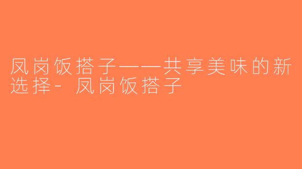 凤岗饭搭子——共享美味的新选择-凤岗饭搭子
