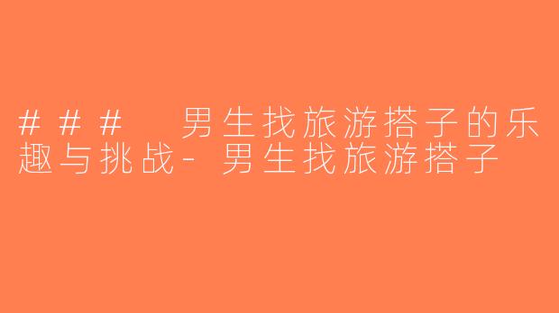 ### 男生找旅游搭子的乐趣与挑战-男生找旅游搭子