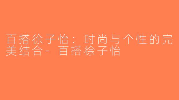 百搭徐子怡：时尚与个性的完美结合-百搭徐子怡