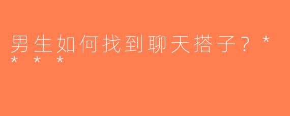 男生如何找到聊天搭子？****