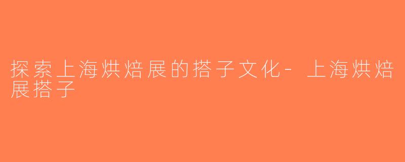 探索上海烘焙展的搭子文化-上海烘焙展搭子