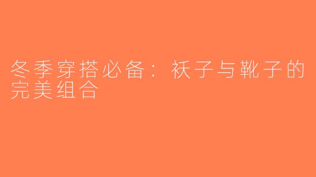 冬季穿搭必备：袄子与靴子的完美组合