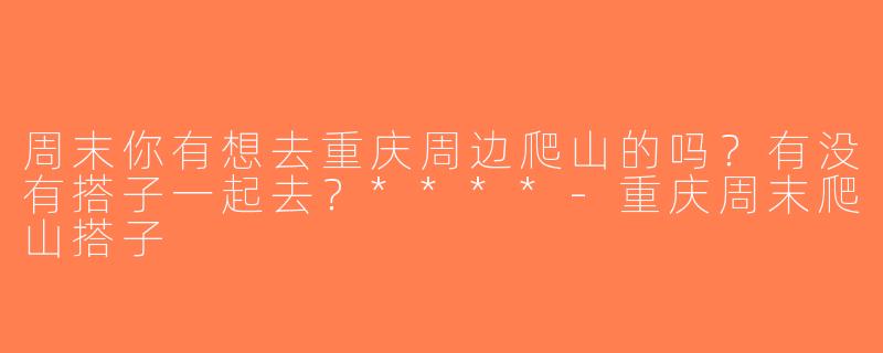 周末你有想去重庆周边爬山的吗？有没有搭子一起去？****-重庆周末爬山搭子