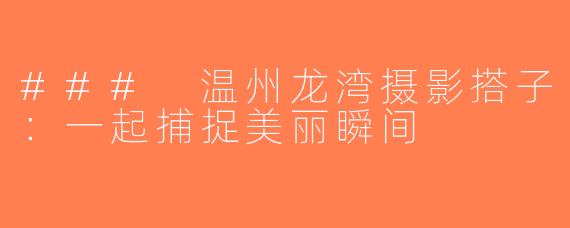 ### 温州龙湾摄影搭子：一起捕捉美丽瞬间