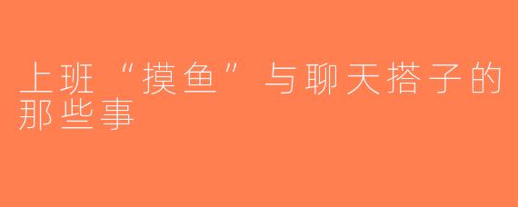 上班“摸鱼”与聊天搭子的那些事