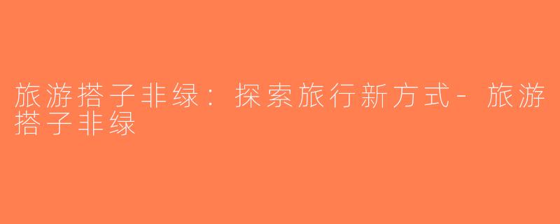 旅游搭子非绿：探索旅行新方式-旅游搭子非绿