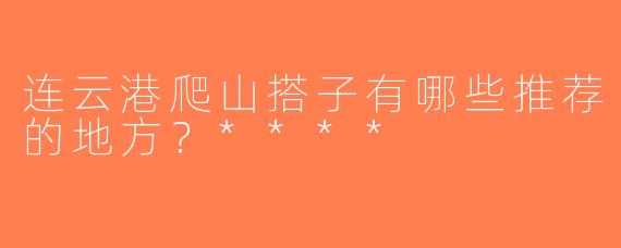 连云港爬山搭子有哪些推荐的地方？****