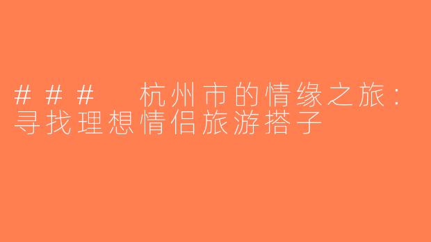 ### 杭州市的情缘之旅：寻找理想情侣旅游搭子