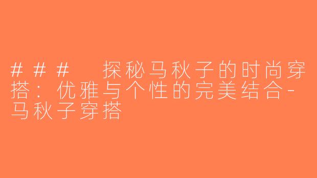 ### 探秘马秋子的时尚穿搭：优雅与个性的完美结合-马秋子穿搭