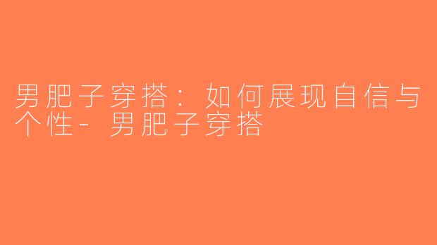 男肥子穿搭：如何展现自信与个性-男肥子穿搭