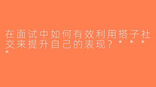 在面试中如何有效利用搭子社交来提升自己的表现？****