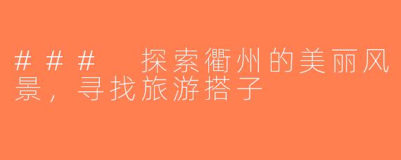 ### 探索衢州的美丽风景，寻找旅游搭子