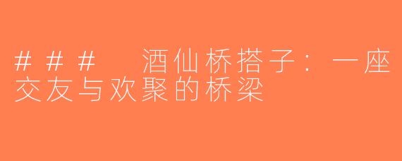 ### 酒仙桥搭子：一座交友与欢聚的桥梁
