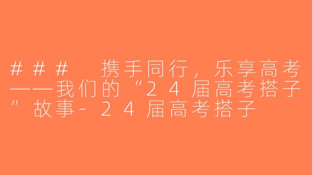 ### 携手同行，乐享高考——我们的“24届高考搭子”故事-24届高考搭子