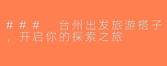 ### 台州出发旅游搭子，开启你的探索之旅