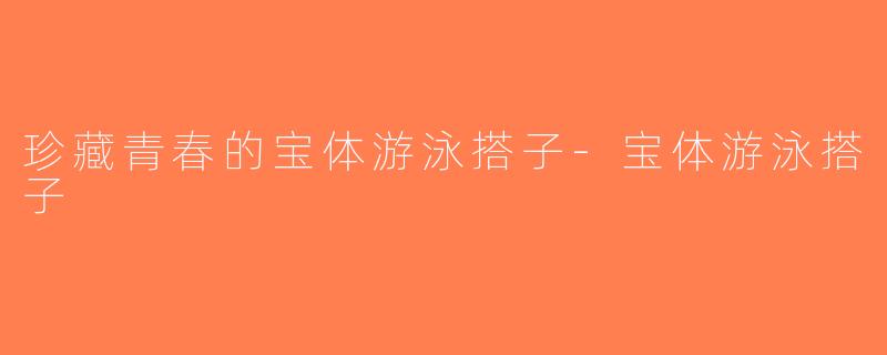 珍藏青春的宝体游泳搭子-宝体游泳搭子