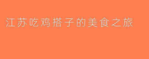 江苏吃鸡搭子的美食之旅