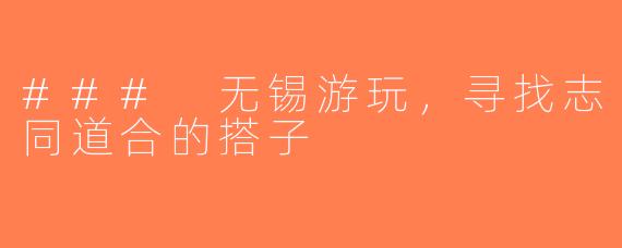 ### 无锡游玩，寻找志同道合的搭子