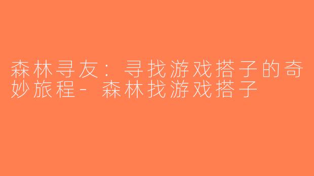 森林寻友：寻找游戏搭子的奇妙旅程-森林找游戏搭子
