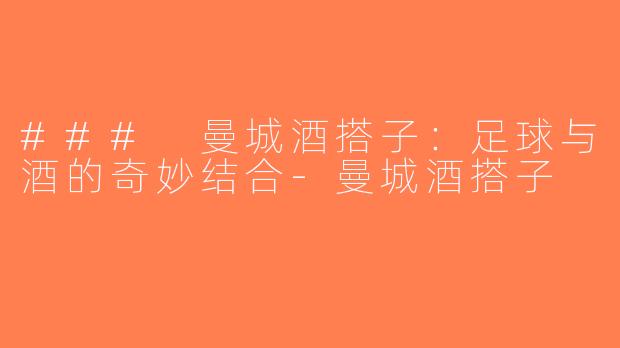 ### 曼城酒搭子：足球与酒的奇妙结合-曼城酒搭子