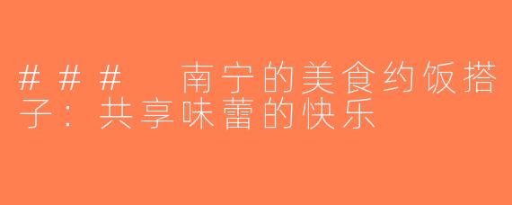 ### 南宁的美食约饭搭子：共享味蕾的快乐