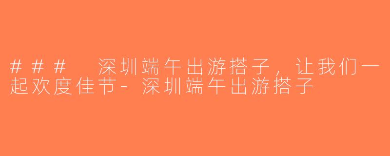 ### 深圳端午出游搭子，让我们一起欢度佳节-深圳端午出游搭子