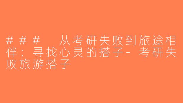 ### 从考研失败到旅途相伴：寻找心灵的搭子-考研失败旅游搭子